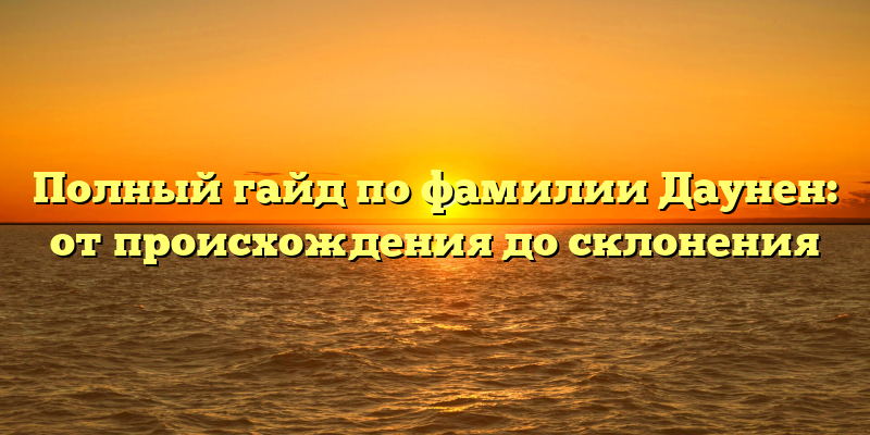 Полный гайд по фамилии Даунен: от происхождения до склонения