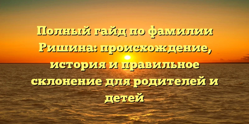 Полный гайд по фамилии Ришина: происхождение, история и правильное склонение для родителей и детей