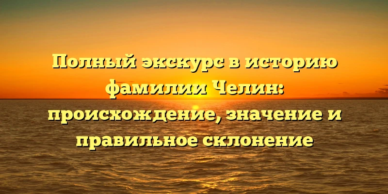 Полный экскурс в историю фамилии Челин: происхождение, значение и правильное склонение Полный экскурс в историю фамилии Челин: происхождение, значение и правильное склонение