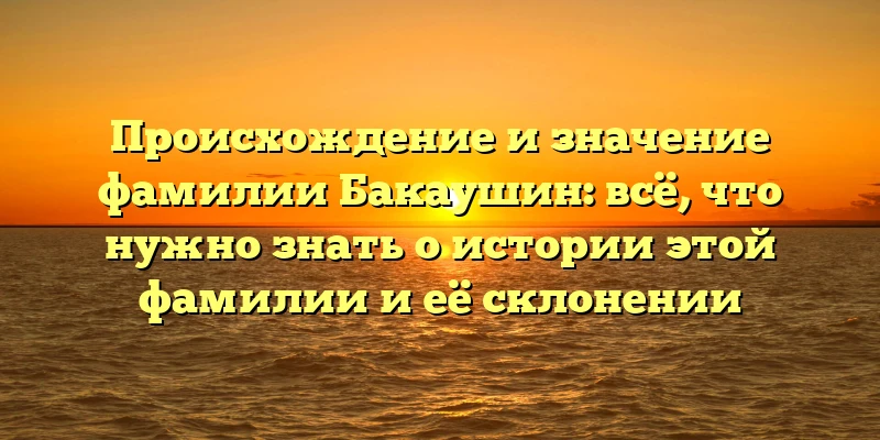Происхождение и значение фамилии Бакаушин: всё, что нужно знать о истории этой фамилии и её склонении Происхождение и значение фамилии Бакаушин: всё, что нужно знать о истории этой фамилии и её склонении