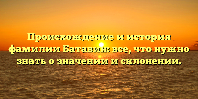 Происхождение и история фамилии Батавин: все, что нужно знать о значении и склонении.