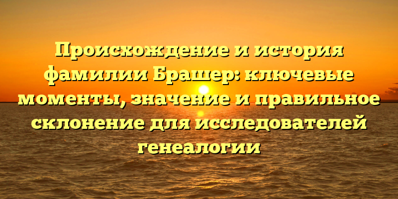 Происхождение и история фамилии Брашер: ключевые моменты, значение и правильное склонение для исследователей генеалогии