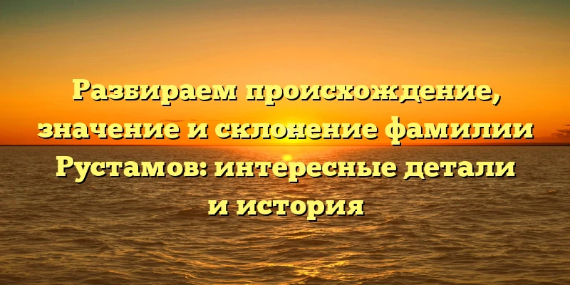 Разбираем происхождение, значение и склонение фамилии Рустамов: интересные детали и история Разбираем происхождение, значение и склонение фамилии Рустамов: интересные детали и история