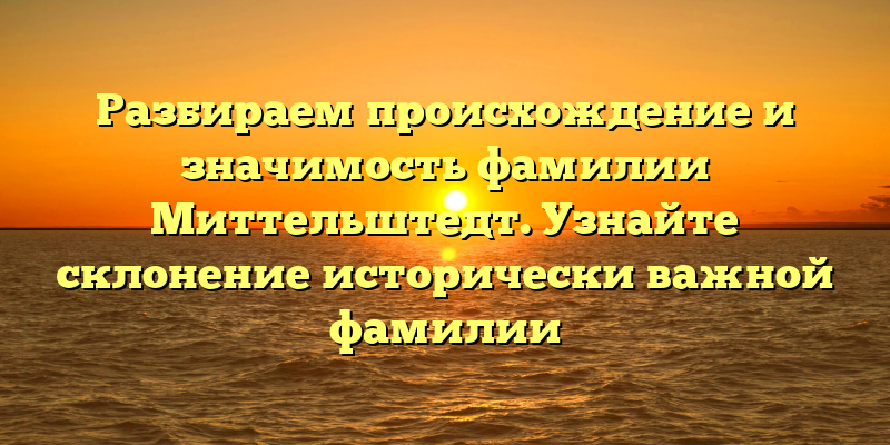 Разбираем происхождение и значимость фамилии Миттельштедт. Узнайте склонение исторически важной фамилии
