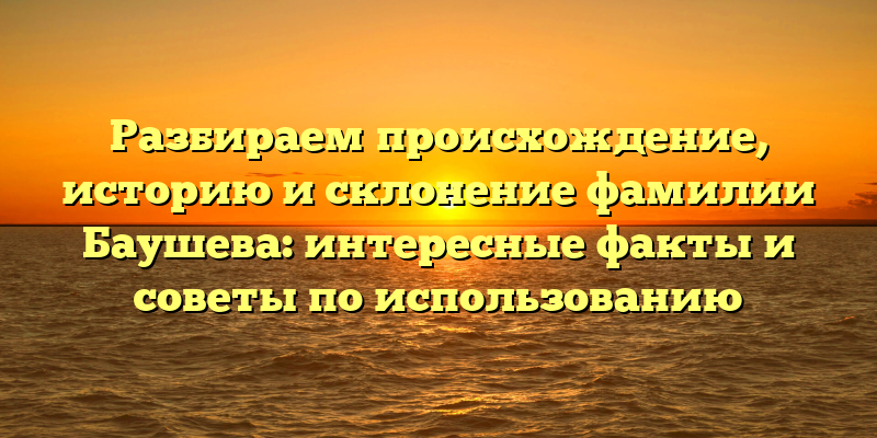 Разбираем происхождение, историю и склонение фамилии Баушева: интересные факты и советы по использованию