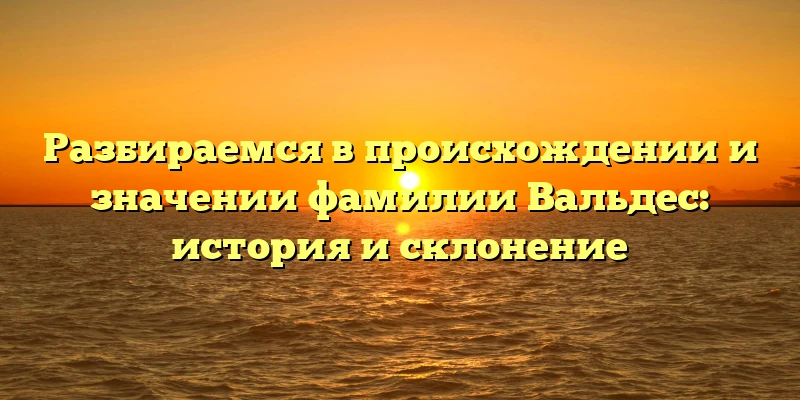 Разбираемся в происхождении и значении фамилии Вальдес: история и склонение Разбираемся в происхождении и значении фамилии Вальдес: история и склонение