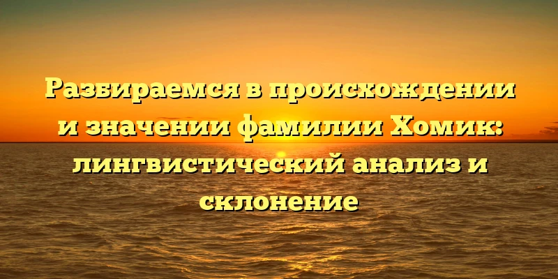 Разбираемся в происхождении и значении фамилии Хомик: лингвистический анализ и склонение Разбираемся в происхождении и значении фамилии Хомик: лингвистический анализ и склонение