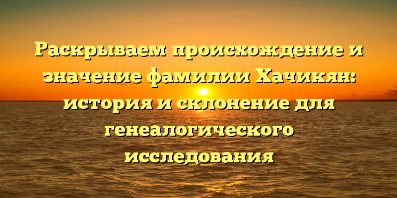 Раскрываем происхождение и значение фамилии Хачикян: история и склонение для генеалогического исследования Раскрываем происхождение и значение фамилии Хачикян: история и склонение для генеалогического исследования