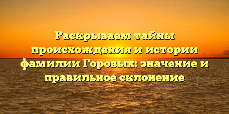 Раскрываем тайны происхождения и истории фамилии Горовых: значение и правильное склонение