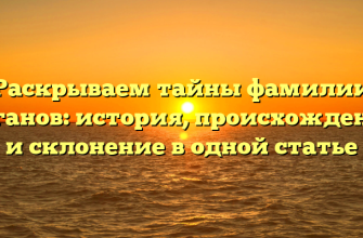 Раскрываем тайны фамилии Баганов: история, происхождение и склонение в одной статье