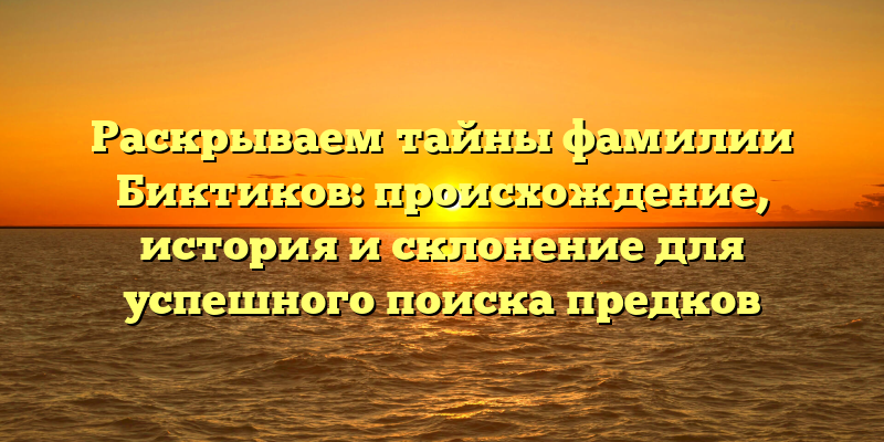 Раскрываем тайны фамилии Биктиков: происхождение, история и склонение для успешного поиска предков