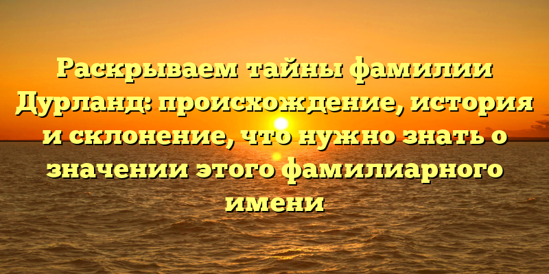 Раскрываем тайны фамилии Дурланд: происхождение, история и склонение, что нужно знать о значении этого фамилиарного имени