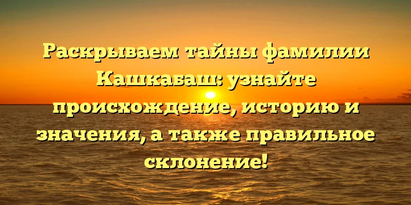Раскрываем тайны фамилии Кашкабаш: узнайте происхождение, историю и значения, а также правильное склонение! Раскрываем тайны фамилии Кашкабаш: узнайте происхождение, историю и значения, а также правильное склонение!