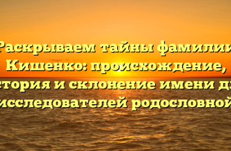 Раскрываем тайны фамилии Кишенко: происхождение, история и склонение имени для исследователей родословной