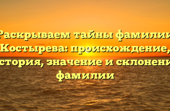 Раскрываем тайны фамилии Костырева: происхождение, история, значение и склонение фамилии