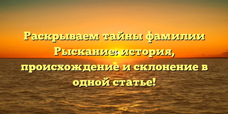Раскрываем тайны фамилии Рыскание: история, происхождение и склонение в одной статье! Раскрываем тайны фамилии Рыскание: история, происхождение и склонение в одной статье!