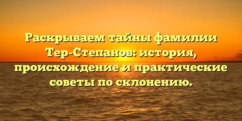 Раскрываем тайны фамилии Тер-Степанов: история, происхождение и практические советы по склонению.