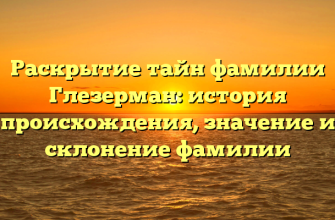 Раскрытие тайн фамилии Глезерман: история происхождения, значение и склонение фамилии