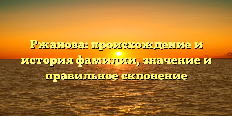 Ржанова: происхождение и история фамилии, значение и правильное склонение Ржанова: происхождение и история фамилии, значение и правильное склонение