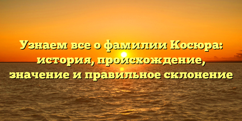 Узнаем все о фамилии Косюра: история, происхождение, значение и правильное склонение