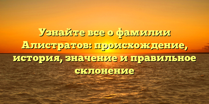 Узнайте все о фамилии Алистратов: происхождение, история, значение и правильное склонение