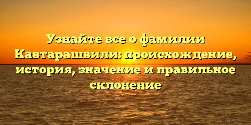 Узнайте все о фамилии Кавтарашвили: происхождение, история, значение и правильное склонение