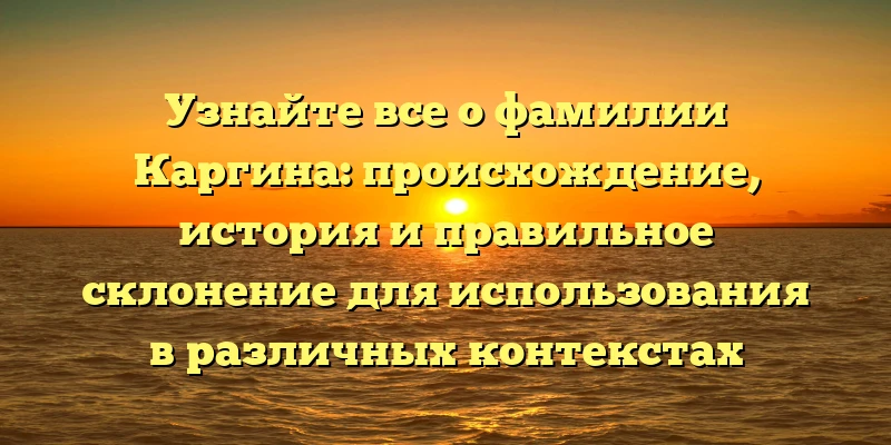 Узнайте все о фамилии Каргина: происхождение, история и правильное склонение для использования в различных контекстах