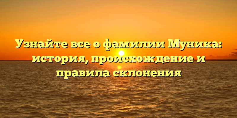 Узнайте все о фамилии Муника: история, происхождение и правила склонения