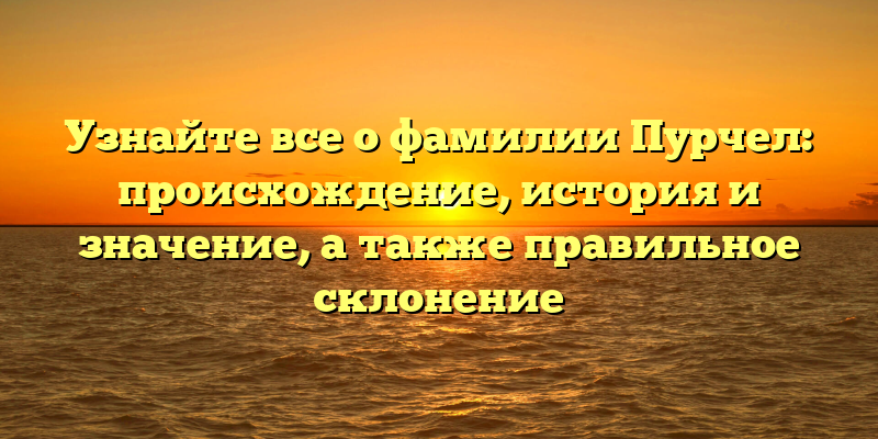 Узнайте все о фамилии Пурчел: происхождение, история и значение, а также правильное склонение