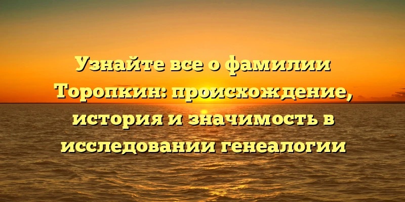 Узнайте все о фамилии Торопкин: происхождение, история и значимость в исследовании генеалогии Узнайте все о фамилии Торопкин: происхождение, история и значимость в исследовании генеалогии