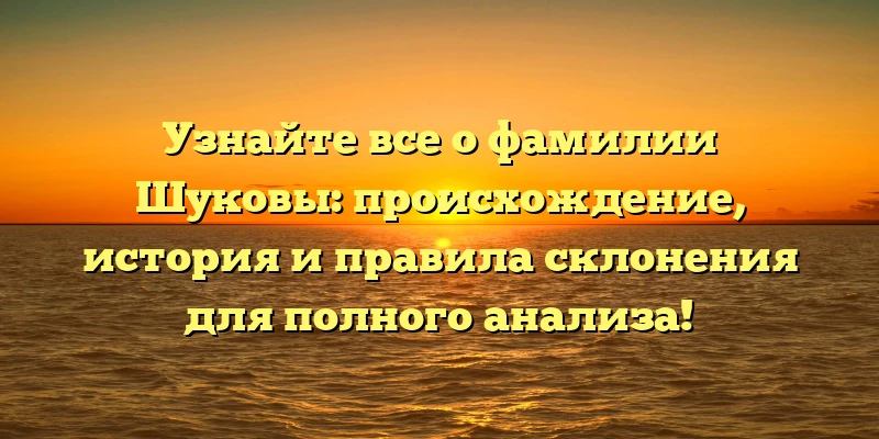 Узнайте все о фамилии Шуковы: происхождение, история и правила склонения для полного анализа!