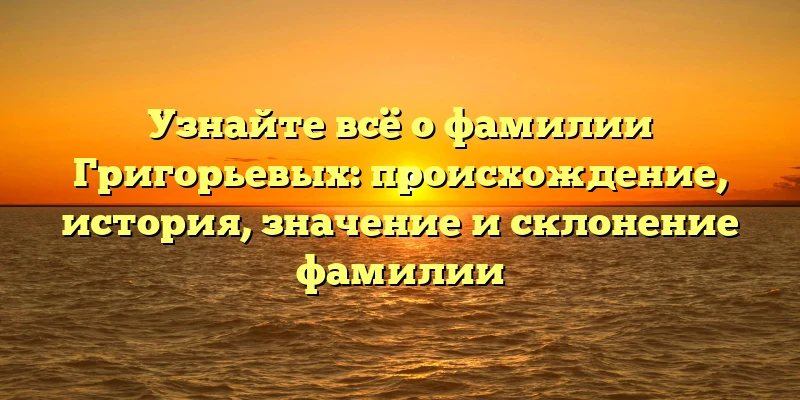 Узнайте всё о фамилии Григорьевых: происхождение, история, значение и склонение фамилии Узнайте всё о фамилии Григорьевых: происхождение, история, значение и склонение фамилии
