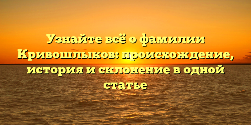 Узнайте всё о фамилии Кривошлыков: происхождение, история и склонение в одной статье