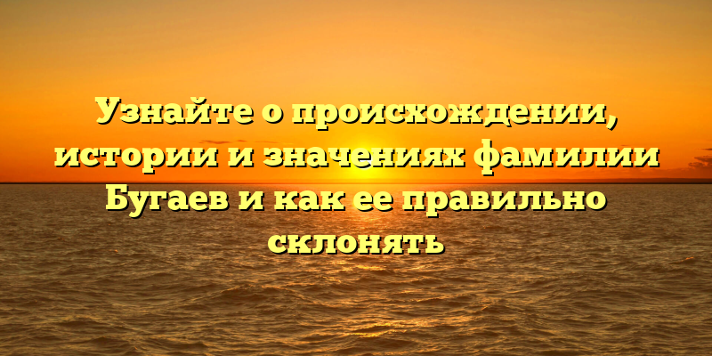 Узнайте о происхождении, истории и значениях фамилии Бугаев и как ее правильно склонять