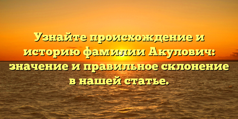 Узнайте происхождение и историю фамилии Акулович: значение и правильное склонение в нашей статье.