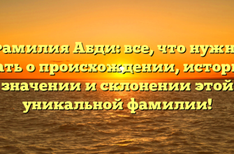 Фамилия Абди: все, что нужно знать о происхождении, истории, значении и склонении этой уникальной фамилии!