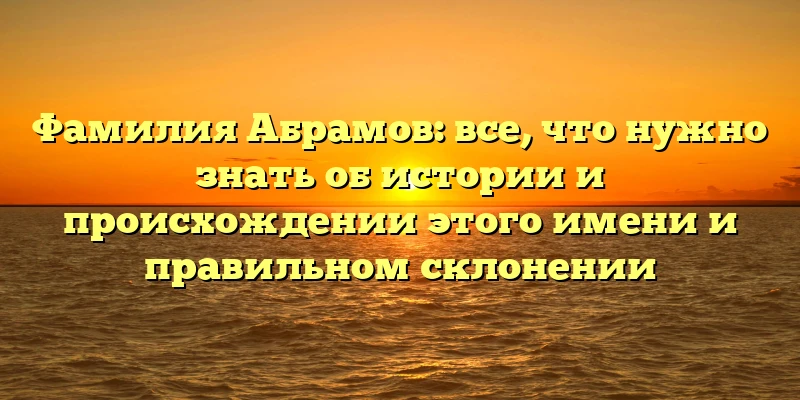 Фамилия Абрамов: все, что нужно знать об истории и происхождении этого имени и правильном склонении Фамилия Абрамов: все, что нужно знать об истории и происхождении этого имени и правильном склонении