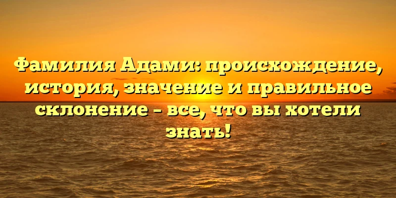 Фамилия Адами: происхождение, история, значение и правильное склонение – все, что вы хотели знать! Фамилия Адами: происхождение, история, значение и правильное склонение – все, что вы хотели знать!