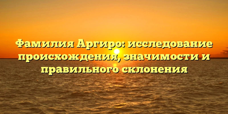 Фамилия Аргиро: исследование происхождения, значимости и правильного склонения Фамилия Аргиро: исследование происхождения, значимости и правильного склонения