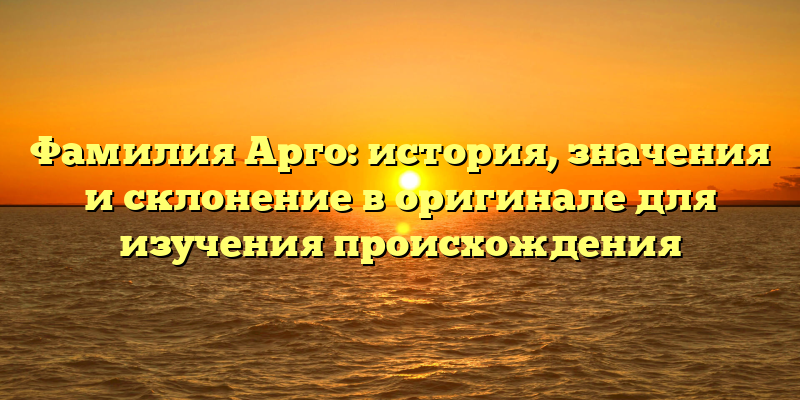 Фамилия Арго: история, значения и склонение в оригинале для изучения происхождения