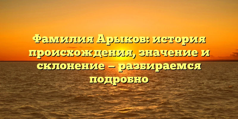 Фамилия Арыков: история происхождения, значение и склонение — разбираемся подробно Фамилия Арыков: история происхождения, значение и склонение — разбираемся подробно