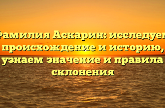 Фамилия Аскарин: исследуем происхождение и историю, узнаем значение и правила склонения