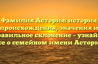 Фамилия Астория: история происхождения, значения и правильное склонение – узнайте все о семейном имени Астория