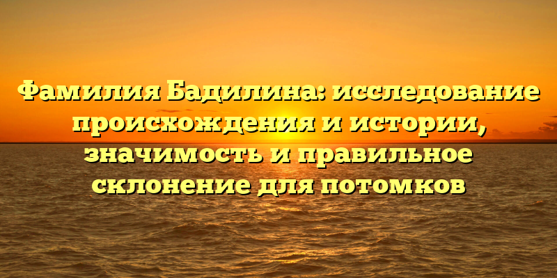 Фамилия Бадилина: исследование происхождения и истории, значимость и правильное склонение для потомков