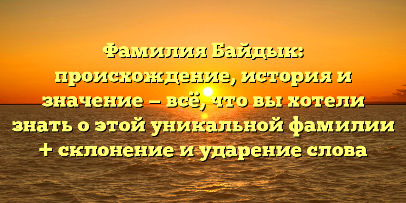 Фамилия Байдык: происхождение, история и значение — всё, что вы хотели знать о этой уникальной фамилии + склонение и ударение слова