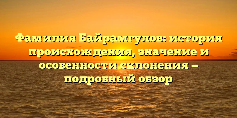 Фамилия Байрамгулов: история происхождения, значение и особенности склонения — подробный обзор Фамилия Байрамгулов: история происхождения, значение и особенности склонения — подробный обзор
