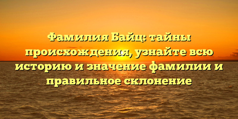 Фамилия Байц: тайны происхождения, узнайте всю историю и значение фамилии и правильное склонение