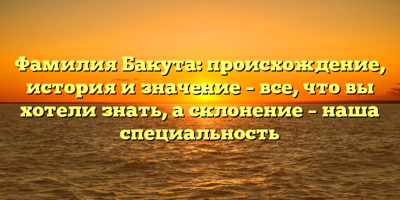 Фамилия Бакута: происхождение, история и значение – все, что вы хотели знать, а склонение – наша специальность