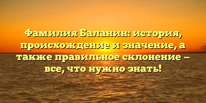 Фамилия Баланин: история, происхождение и значение, а также правильное склонение — все, что нужно знать!