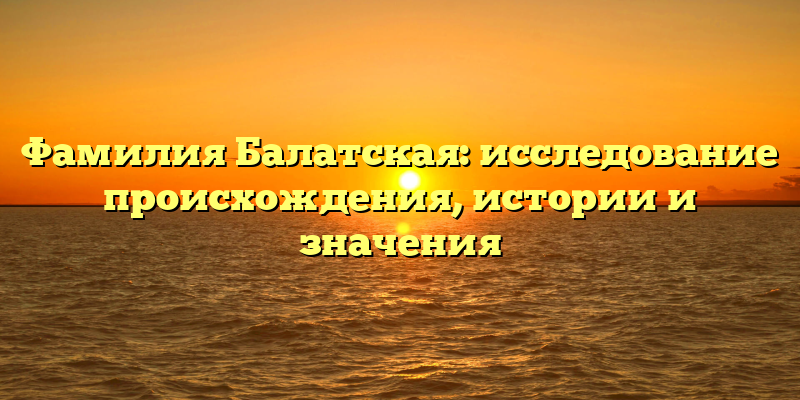 Фамилия Балатская: исследование происхождения, истории и значения
